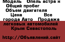  › Модель ­ Опель астра н › Общий пробег ­ 101 750 › Объем двигателя ­ 2 › Цена ­ 315 000 - Все города Авто » Продажа легковых автомобилей   . Крым,Севастополь